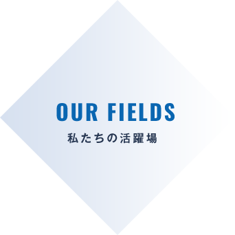 OUR FIELDS 私たちの活躍場