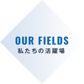 OUR FIELDS 私たちの活躍場